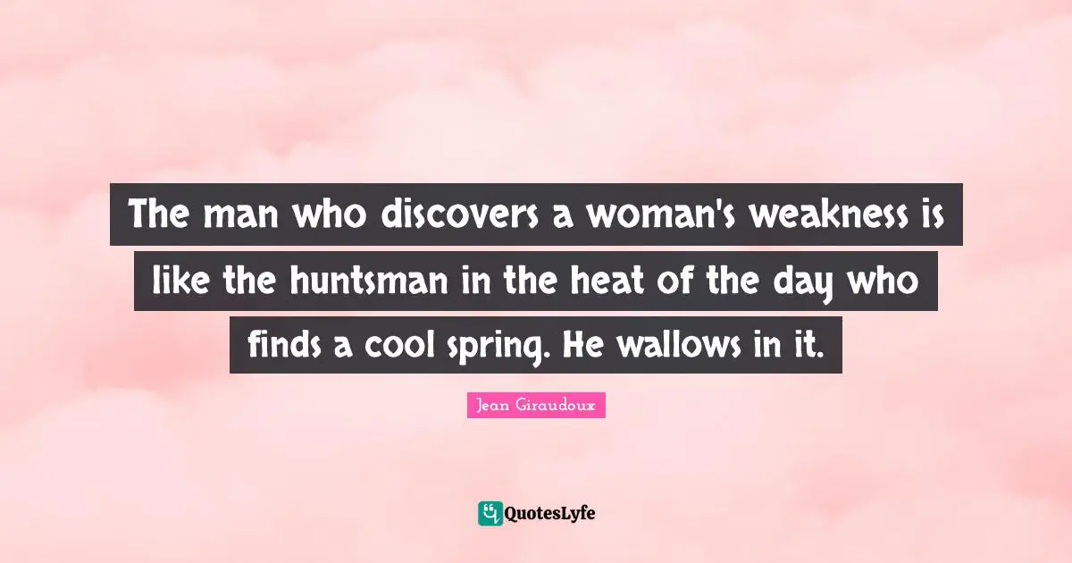 The man who discovers a woman's weakness is like the huntsman in the heat of the day who finds a cool spring. He wallows in it.