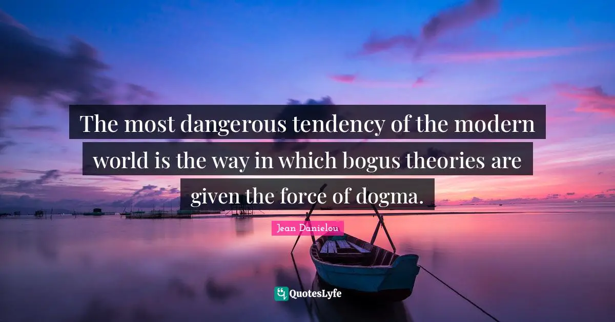 The most dangerous tendency of the modern world is the way in which bogus theories are given the force of dogma.