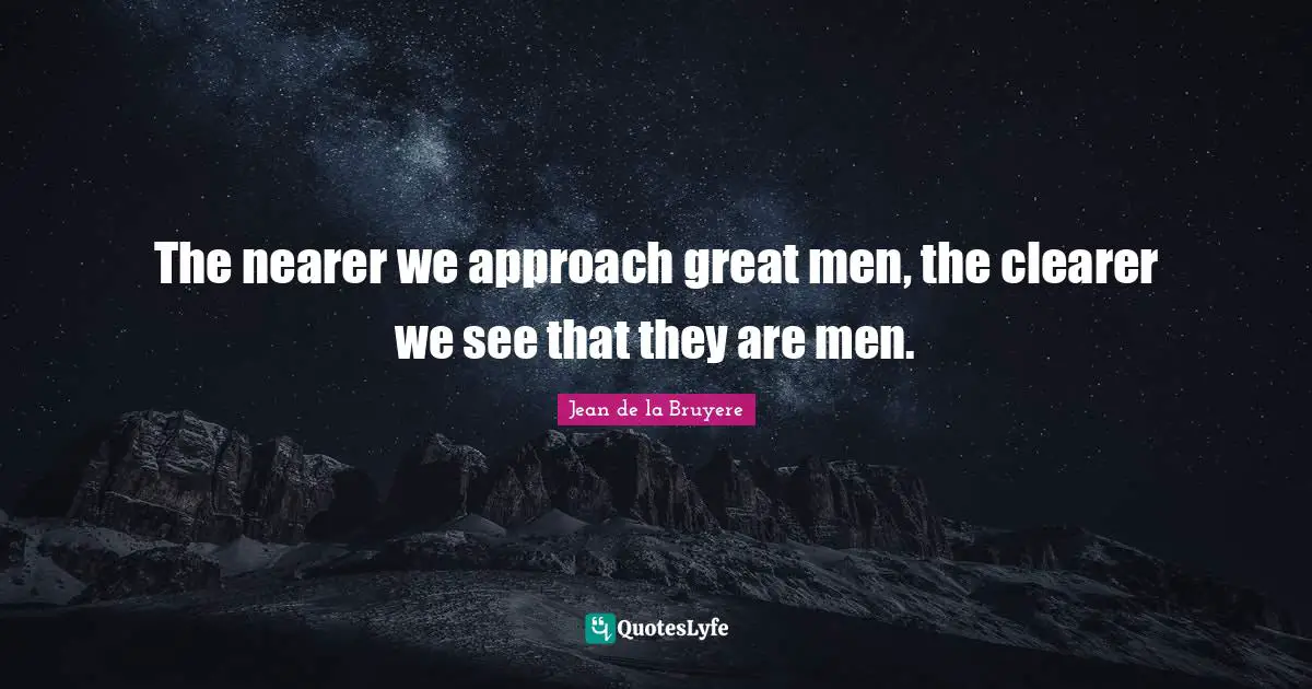 The nearer we approach great men, the clearer we see that they are men.