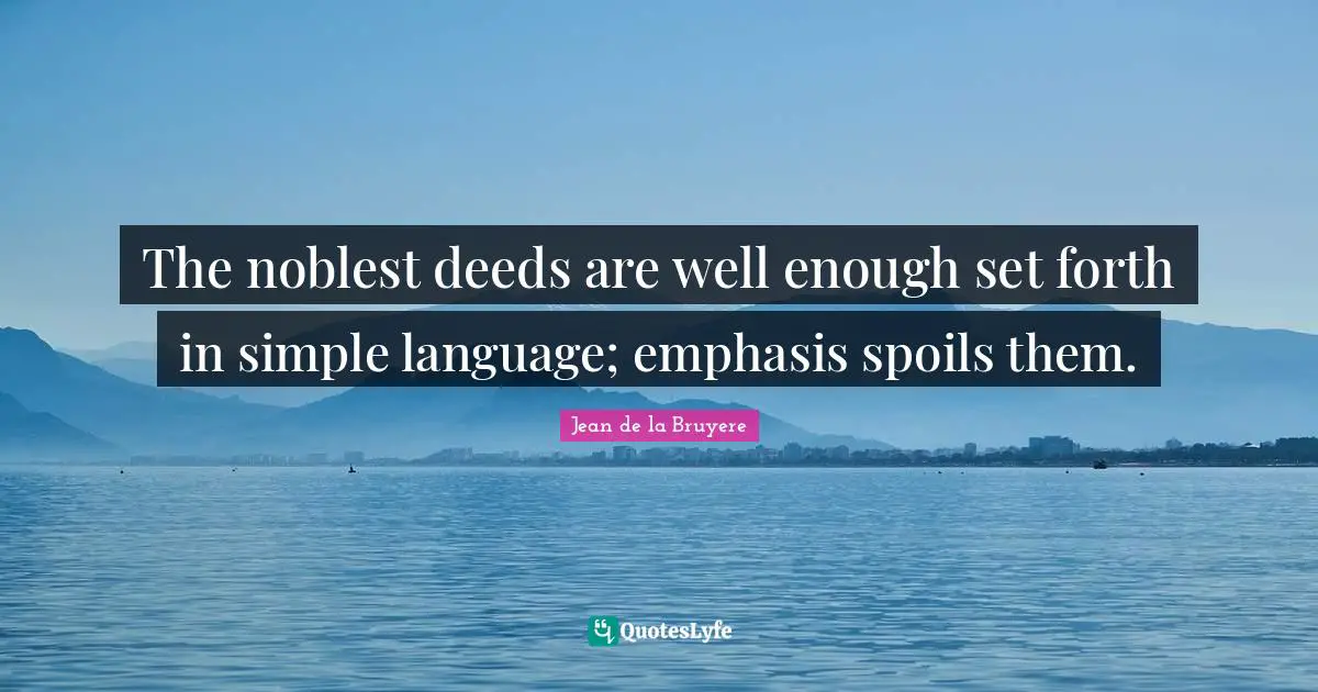 The noblest deeds are well enough set forth in simple language; emphasis spoils them.