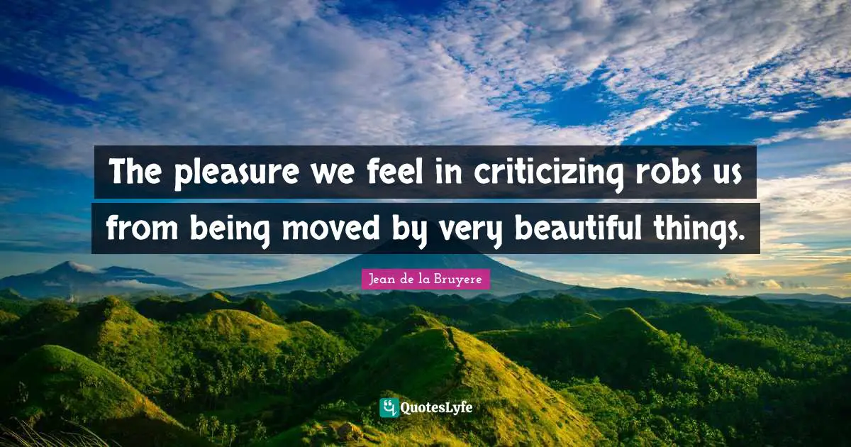 Jean De La Bruyere Quotes: "The pleasure we feel in criticizing robs us from being moved by very beautiful things."