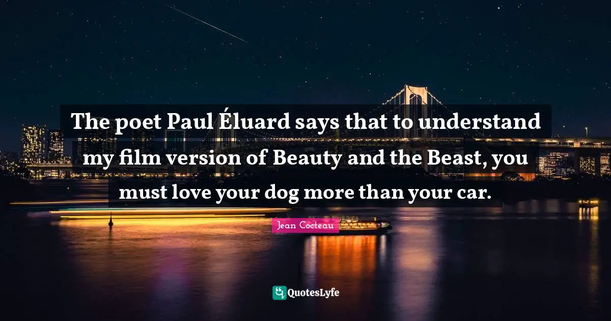 The poet Paul Éluard says that to understand my film version of Beauty and the Beast, you must love your dog more than your car.