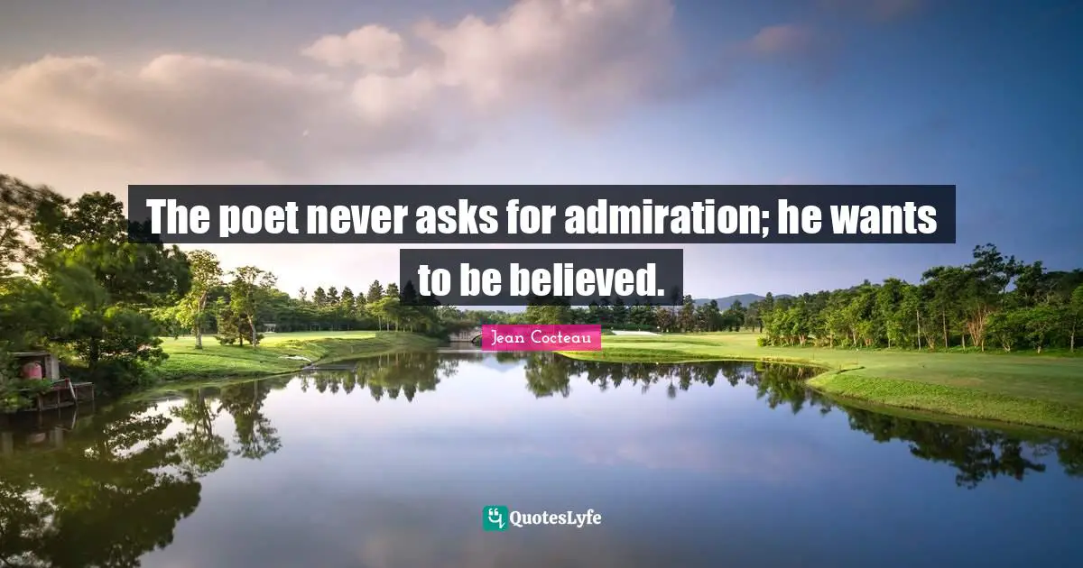 The poet never asks for admiration; he wants to be believed.