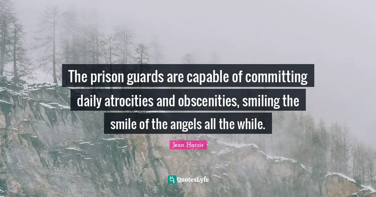 The prison guards are capable of committing daily atrocities and obscenities, smiling the smile of the angels all the while.