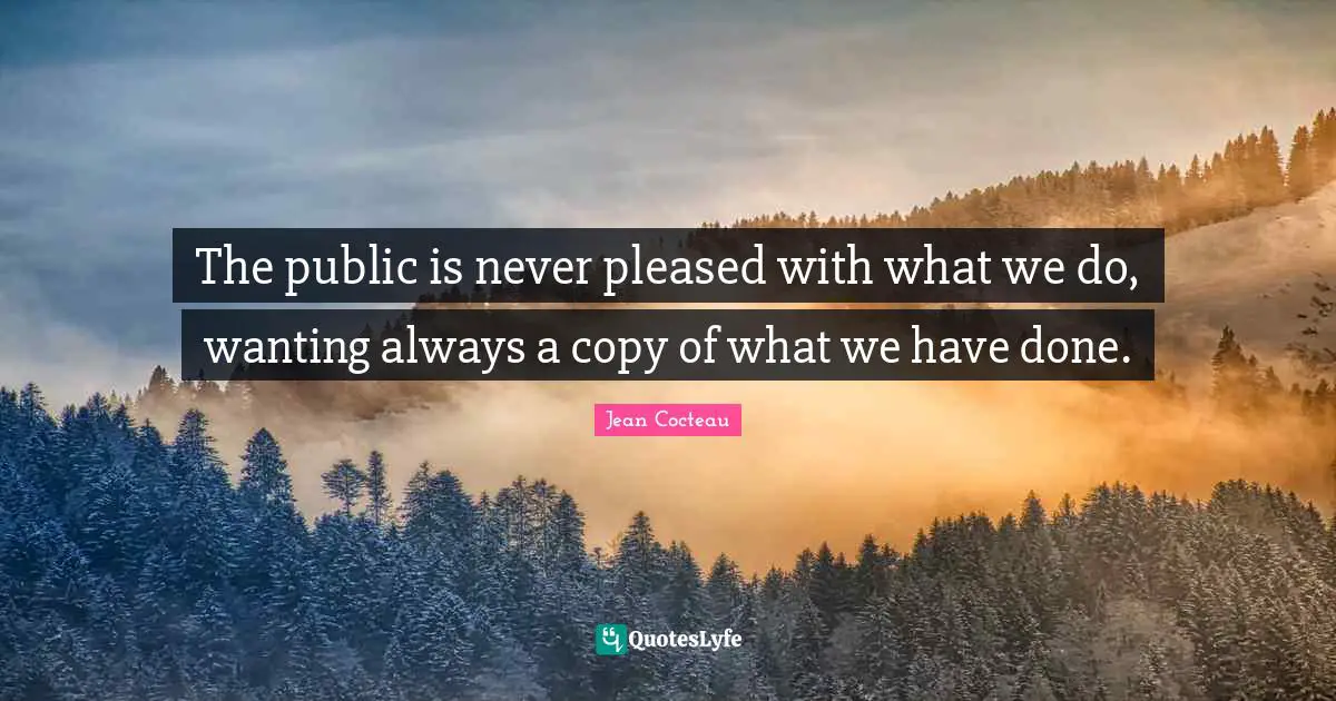 The public is never pleased with what we do, wanting always a copy of what we have done.