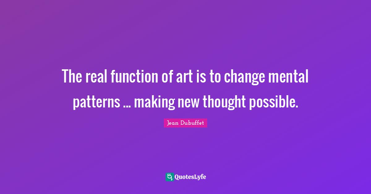 New Thought Quotes: "The real function of art is to change mental patterns ... making new thought possible."