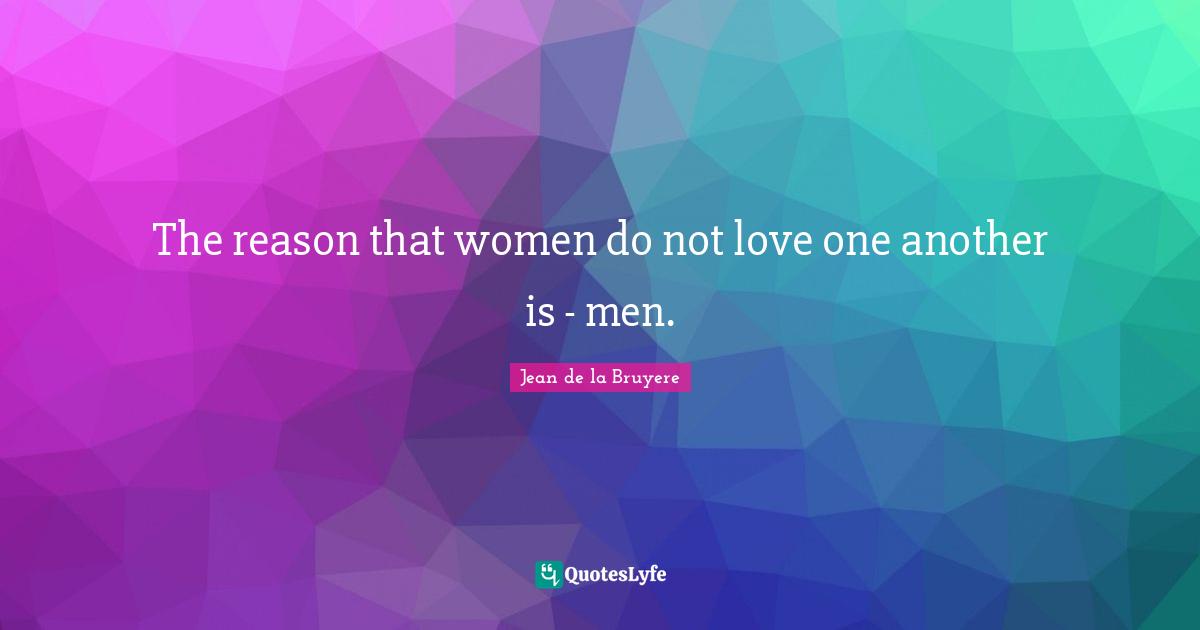 The reason that women do not love one another is - men.