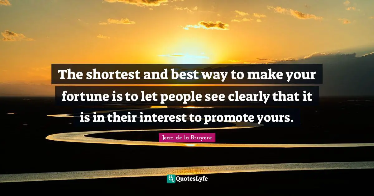The shortest and best way to make your fortune is to let people see clearly that it is in their interest to promote yours.