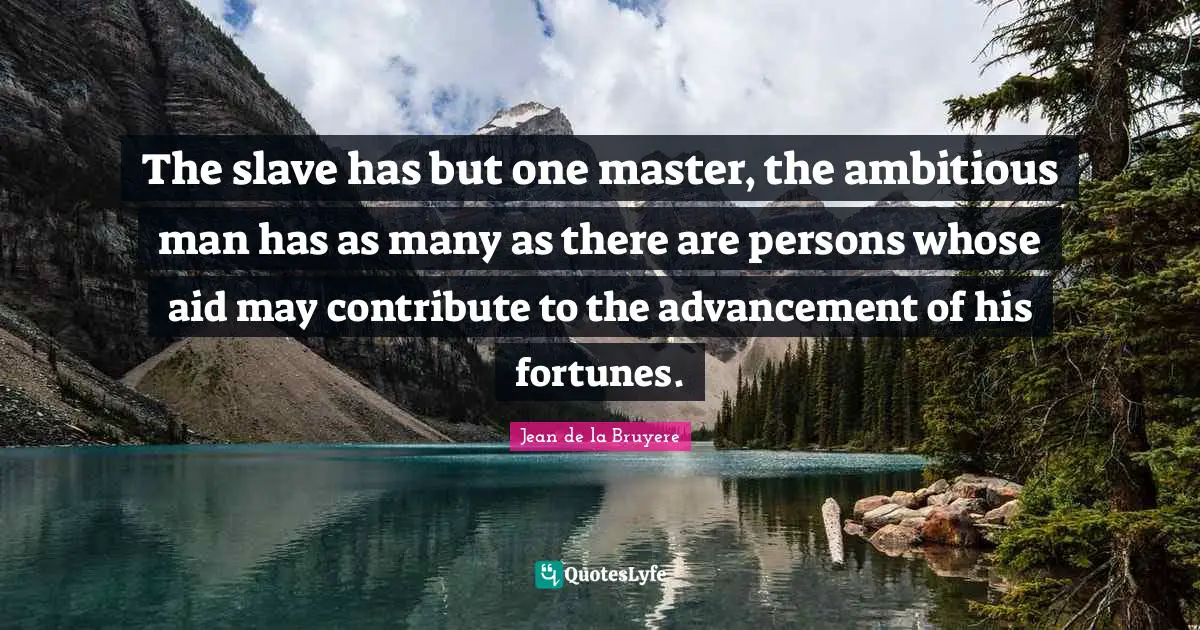 The slave has but one master, the ambitious man has as many as there are persons whose aid may contribute to the advancement of his fortunes.