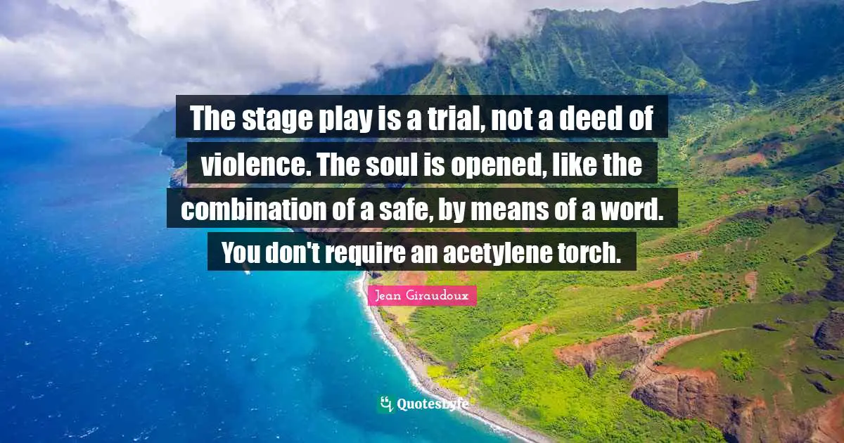 The stage play is a trial, not a deed of violence. The soul is opened, like the combination of a safe, by means of a word. You don't require an acetylene torch.