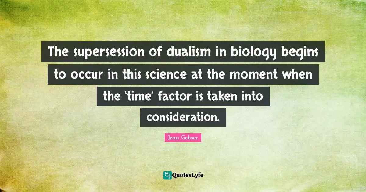The supersession of dualism in biology begins to occur in this science at the moment when the ‘time’ factor is taken into consideration.