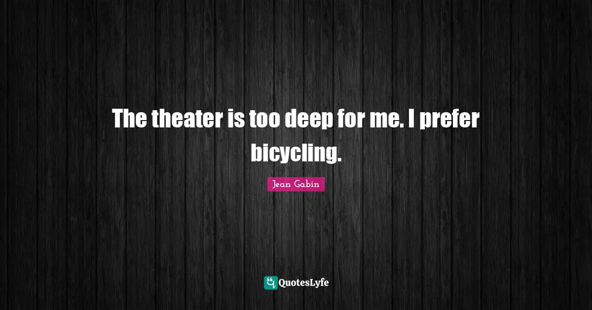 The theater is too deep for me. I prefer bicycling.