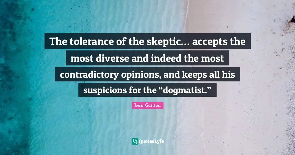 The tolerance of the skeptic… accepts the most diverse and indeed the most contradictory opinions, and keeps all his suspicions for the “dogmatist.”
