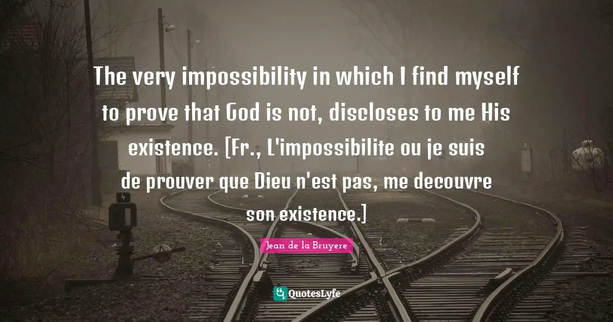 The very impossibility in which I find myself to prove that God is not, discloses to me His existence. [Fr., L'impossibilite ou je suis de prouver que Dieu n'est pas, me decouvre son existence.]