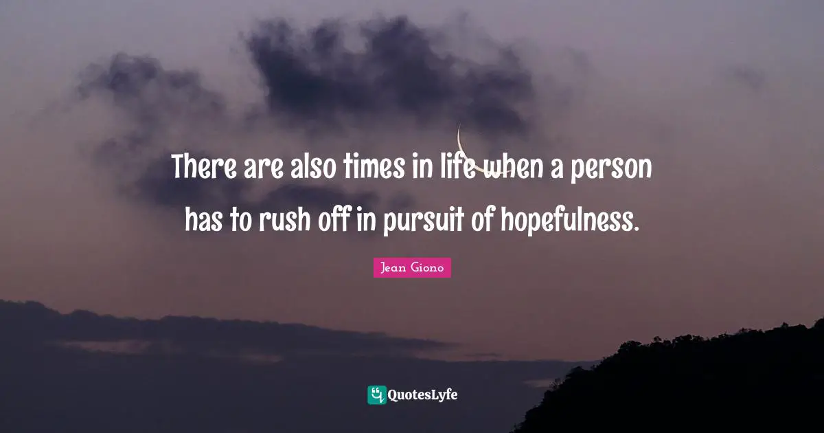 There are also times in life when a person has to rush off in pursuit of hopefulness.