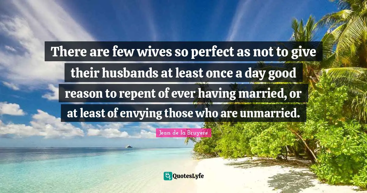 There are few wives so perfect as not to give their husbands at least once a day good reason to repent of ever having married, or at least of envying those who are unmarried.