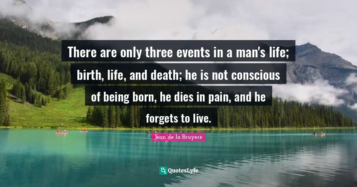 Jean De La Bruyere Quotes: "There are only three events in a man's life; birth, life, and death; he is not conscious of being born, he dies in pain, and he forgets to live."