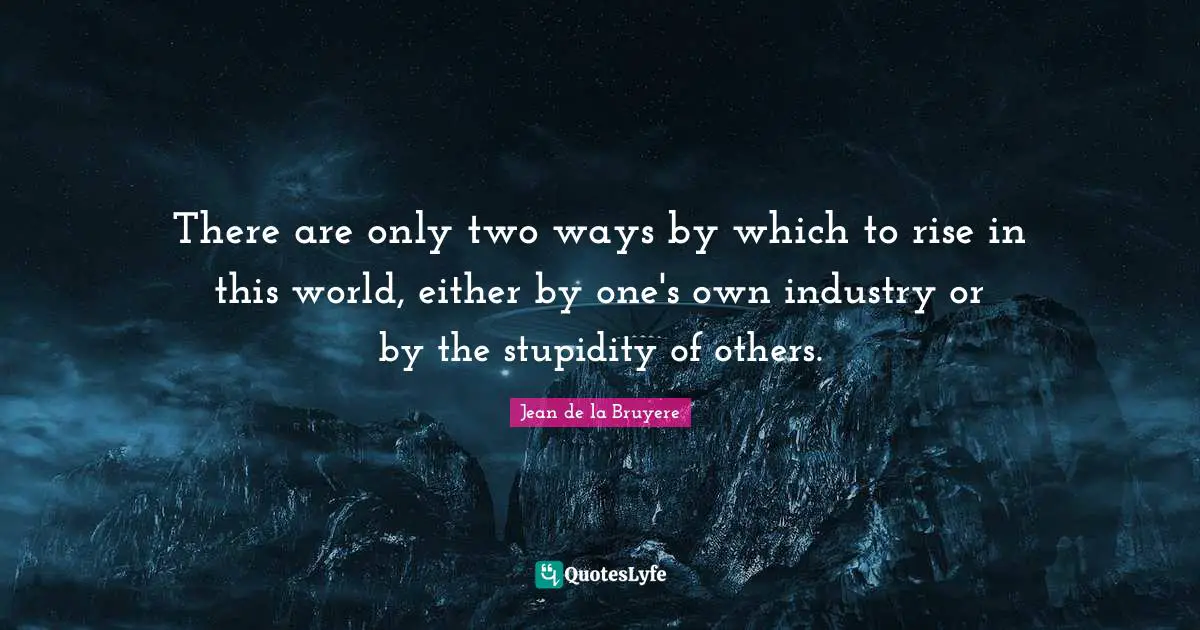 There are only two ways by which to rise in this world, either by one's own industry or by the stupidity of others.
