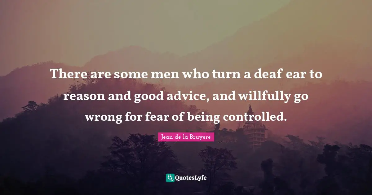 Jean De La Bruyere Quotes: "There are some men who turn a deaf ear to reason and good advice, and willfully go wrong for fear of being controlled."