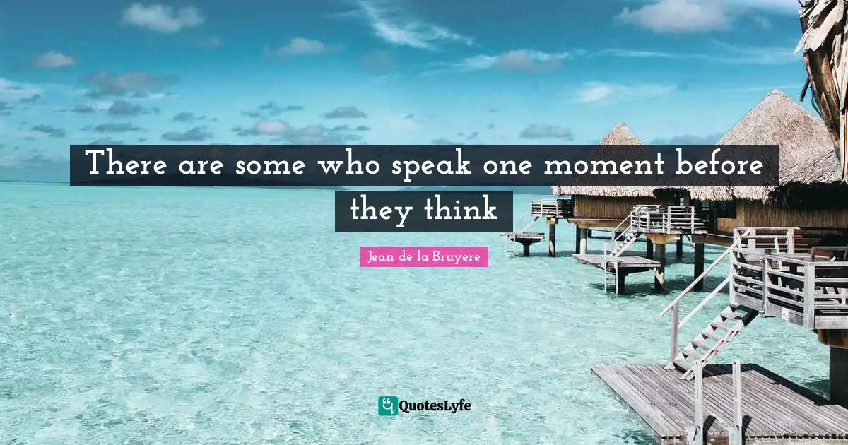 There are some who speak one moment before they think