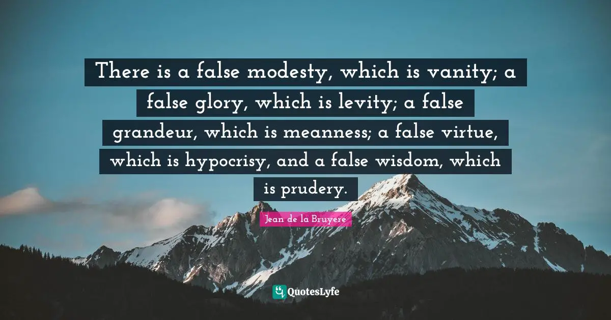 Jean De La Bruyere Quotes: "There is a false modesty, which is vanity; a false glory, which is levity; a false grandeur, which is meanness; a false virtue, which is hypocrisy, and a false wisdom, which is prudery."