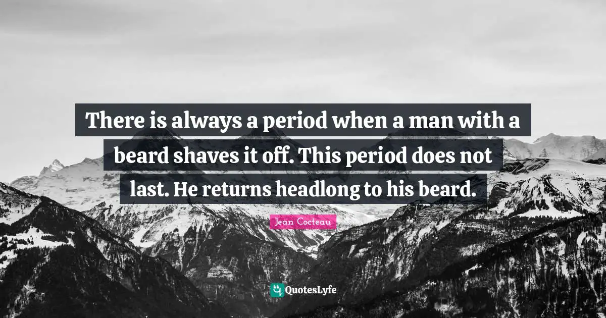 There is always a period when a man with a beard shaves it off. This period does not last. He returns headlong to his beard.