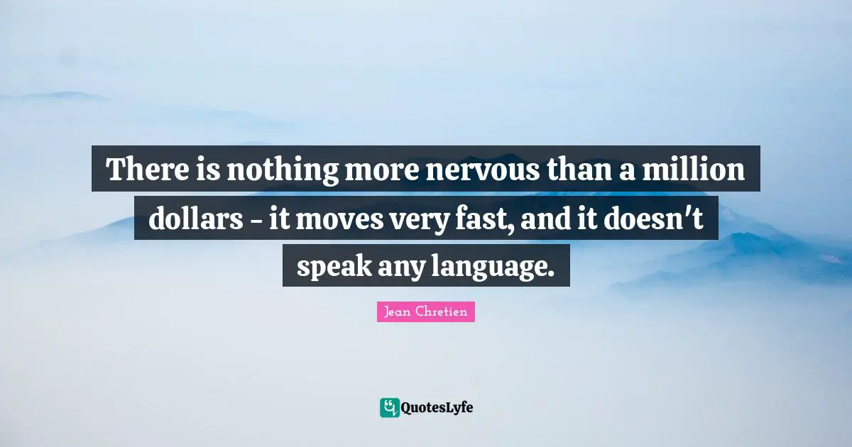 There is nothing more nervous than a million dollars - it moves very fast, and it doesn't speak any language.