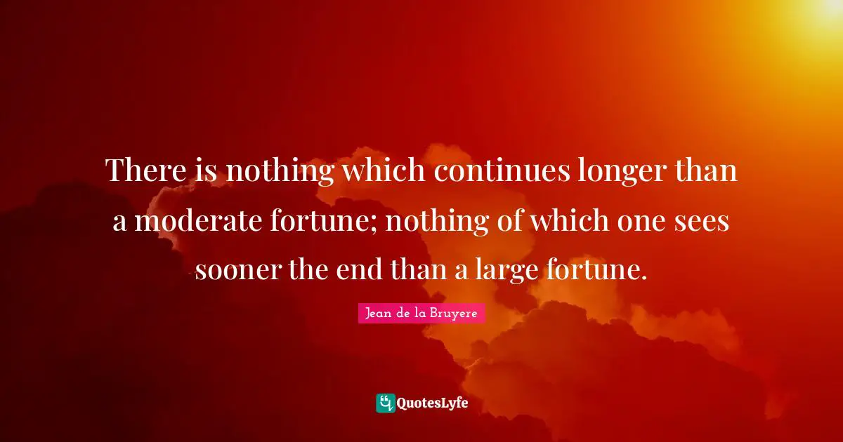 There is nothing which continues longer than a moderate fortune; nothing of which one sees sooner the end than a large fortune.