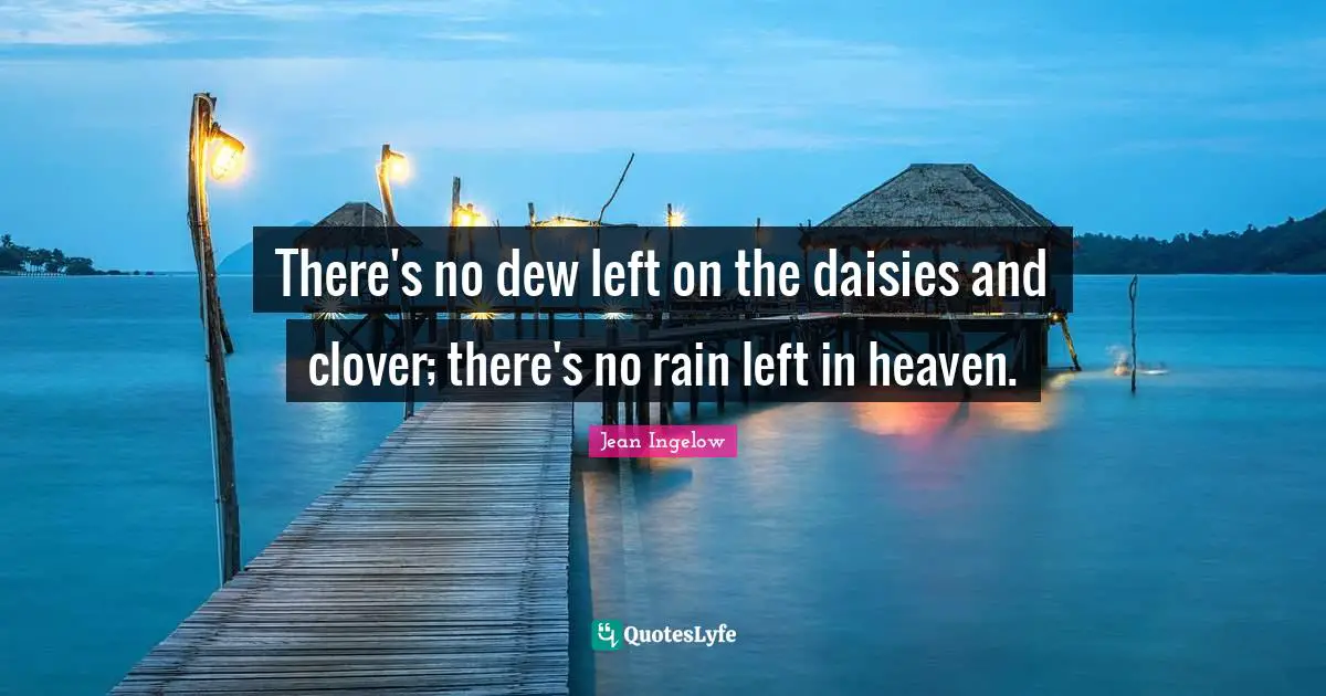 There's no dew left on the daisies and clover; there's no rain left in heaven.