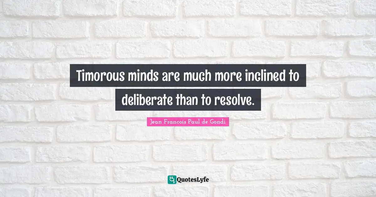 Timorous minds are much more inclined to deliberate than to resolve.
