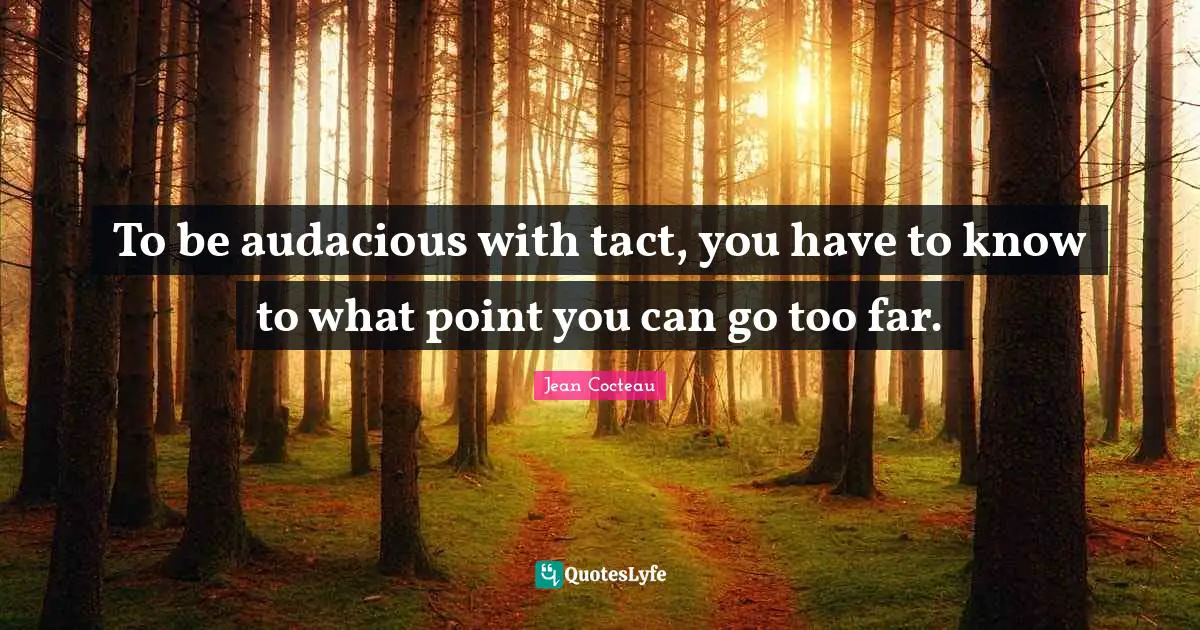 Audacious Quotes: "To be audacious with tact, you have to know to what point you can go too far."