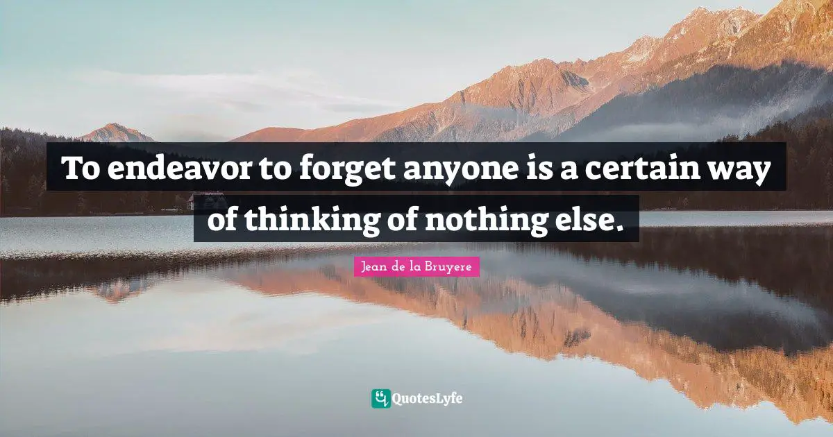 To endeavor to forget anyone is a certain way of thinking of nothing else.