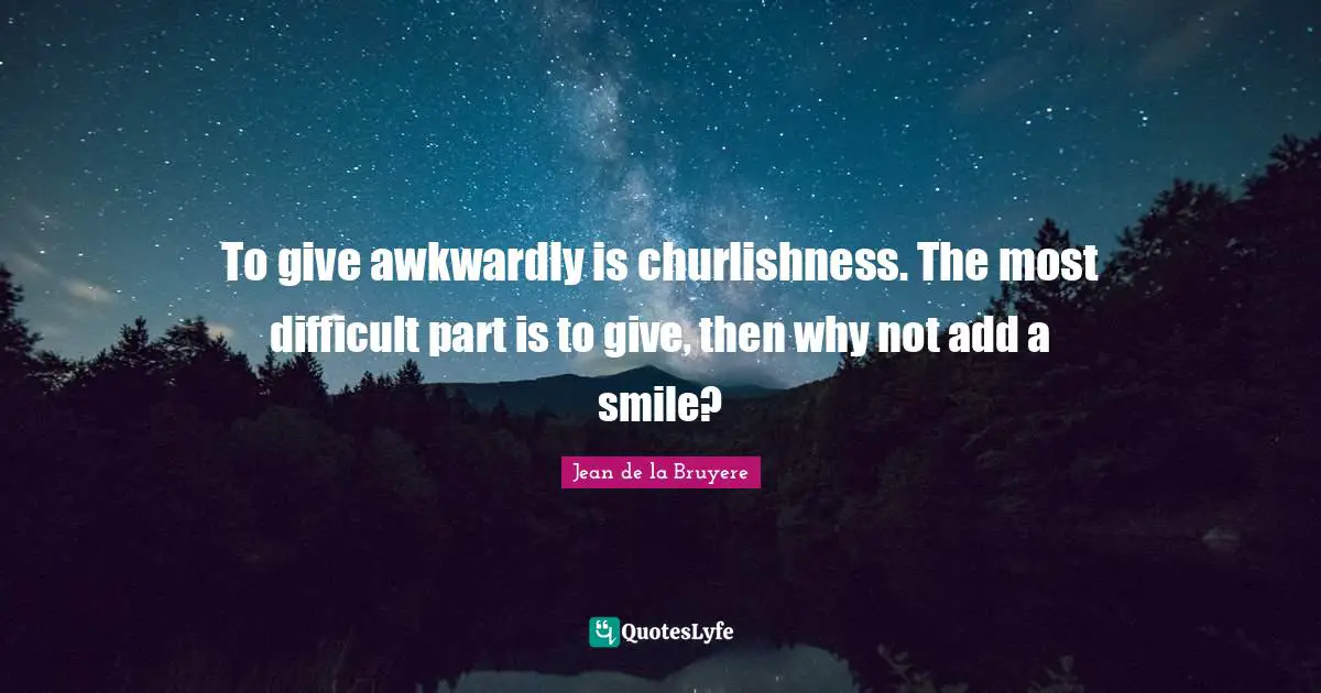 To give awkwardly is churlishness. The most difficult part is to give, then why not add a smile?