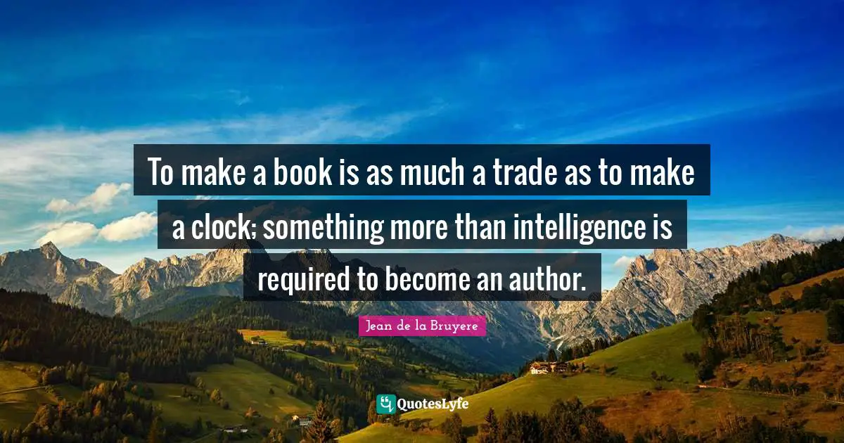 To make a book is as much a trade as to make a clock; something more than intelligence is required to become an author.