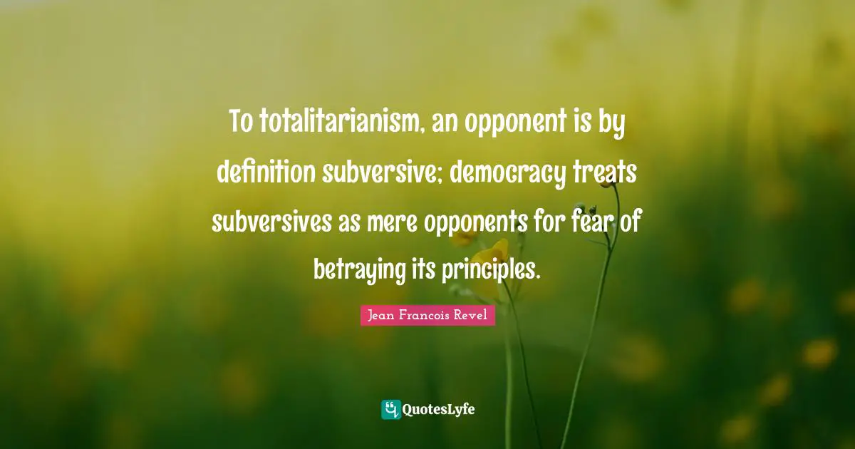 To totalitarianism, an opponent is by definition subversive; democracy treats subversives as mere opponents for fear of betraying its principles.