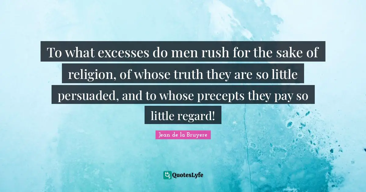 To what excesses do men rush for the sake of religion, of whose truth they are so little persuaded, and to whose precepts they pay so little regard!