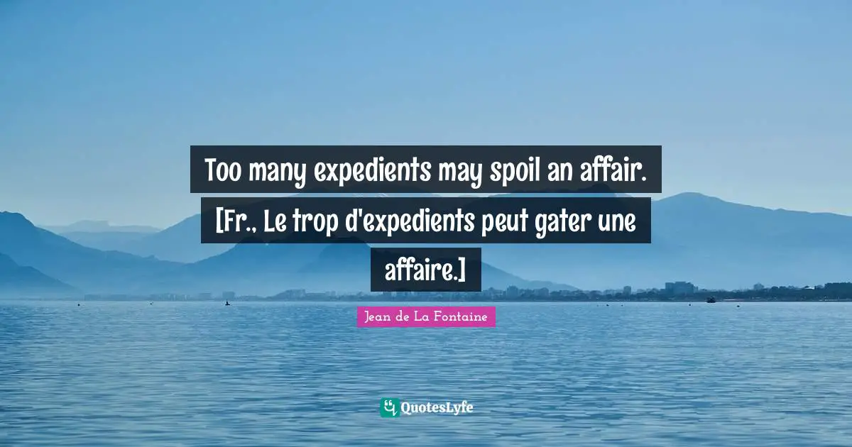 Too many expedients may spoil an affair. [Fr., Le trop d'expedients peut gater une affaire.]