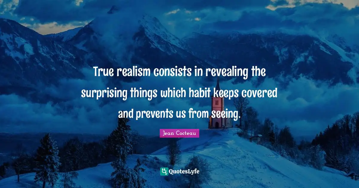 True realism consists in revealing the surprising things which habit keeps covered and prevents us from seeing.