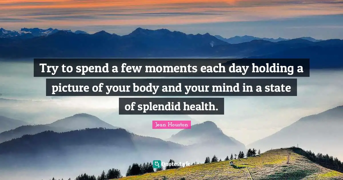 Try to spend a few moments each day holding a picture of your body and your mind in a state of splendid health.