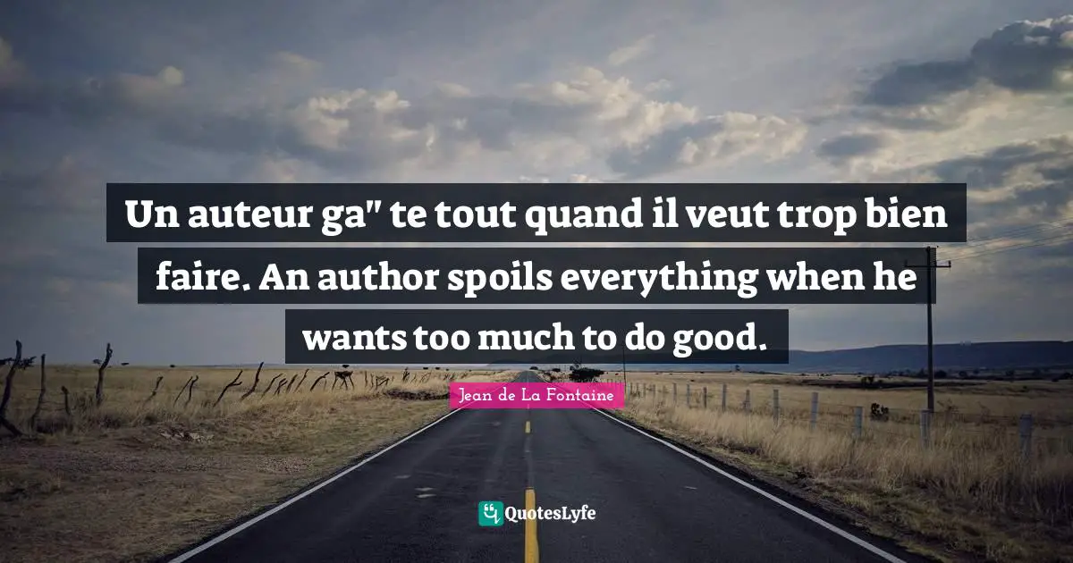 Un auteur ga" te tout quand il veut trop bien faire. An author spoils everything when he wants too much to do good.
