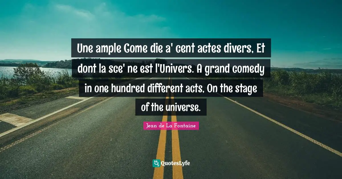 Une ample Come die a' cent actes divers, Et dont la sce' ne est l'Univers. A grand comedy in one hundred different acts, On the stage of the universe.