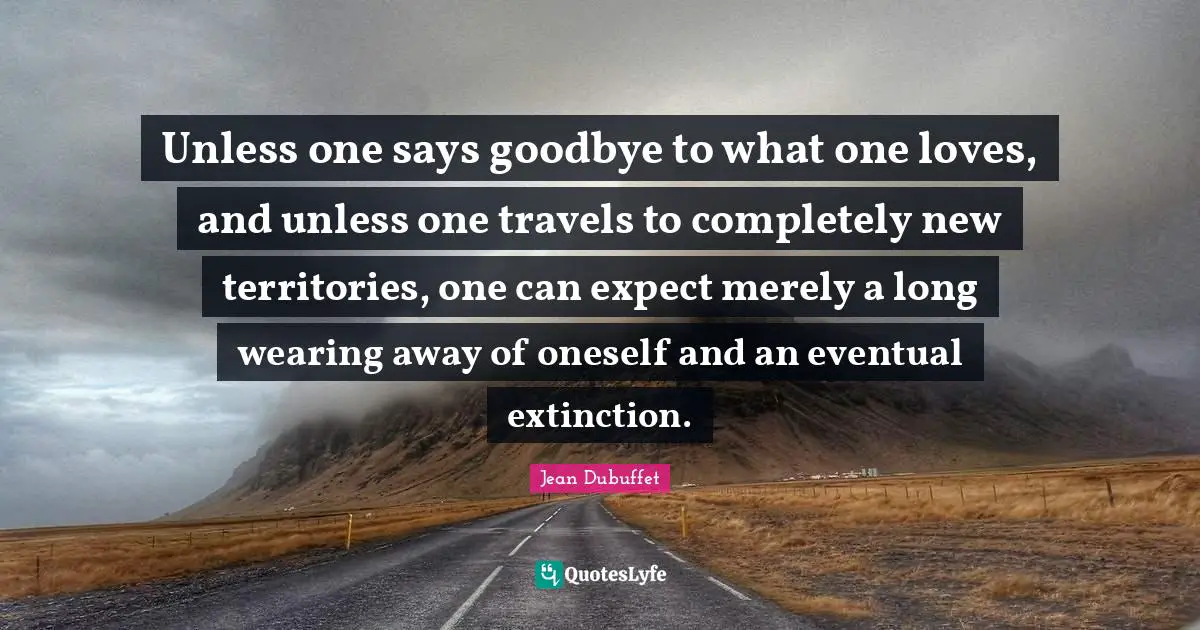 Unless one says goodbye to what one loves, and unless one travels to completely new territories, one can expect merely a long wearing away of oneself and an eventual extinction.