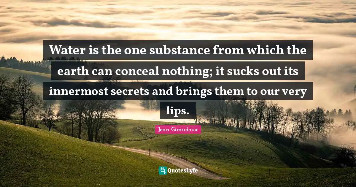 Water is the one substance from which the earth can conceal nothing; it sucks out its innermost secrets and brings them to our very lips.