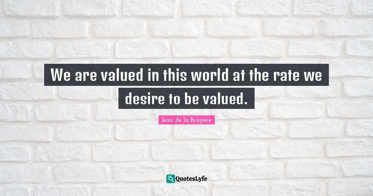 We are valued in this world at the rate we desire to be valued.