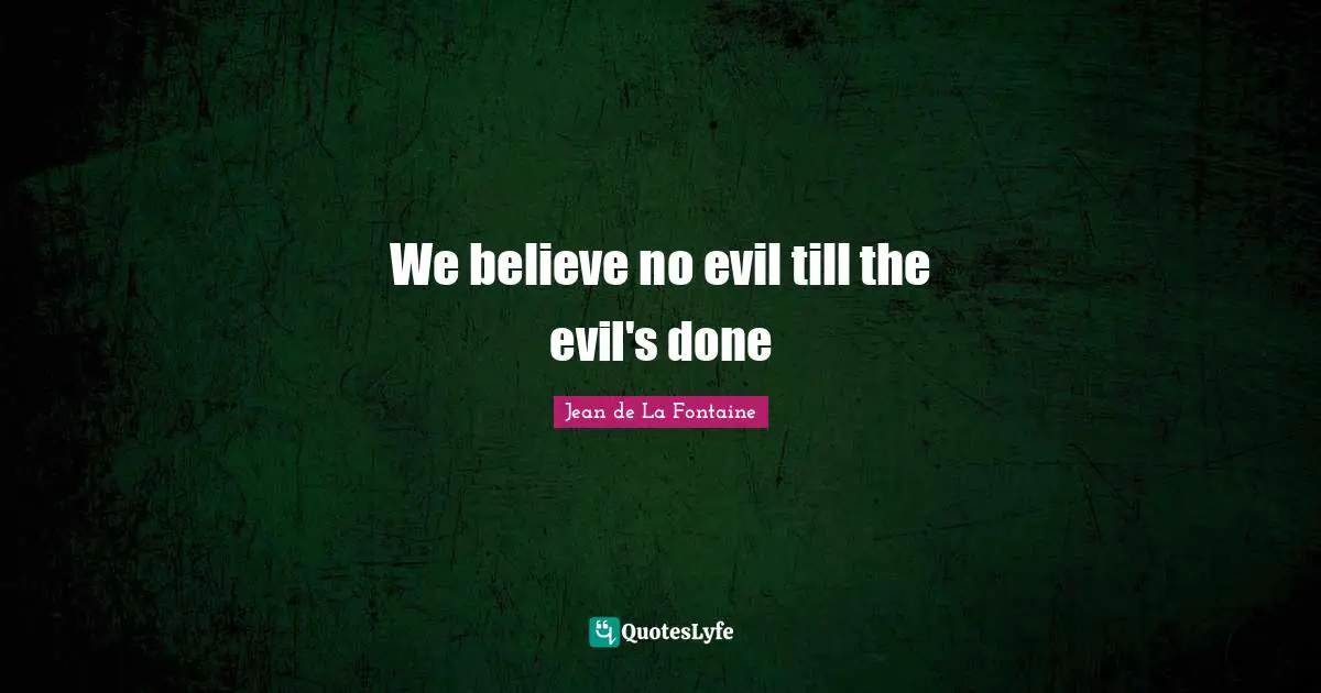 We believe no evil till the evil's done