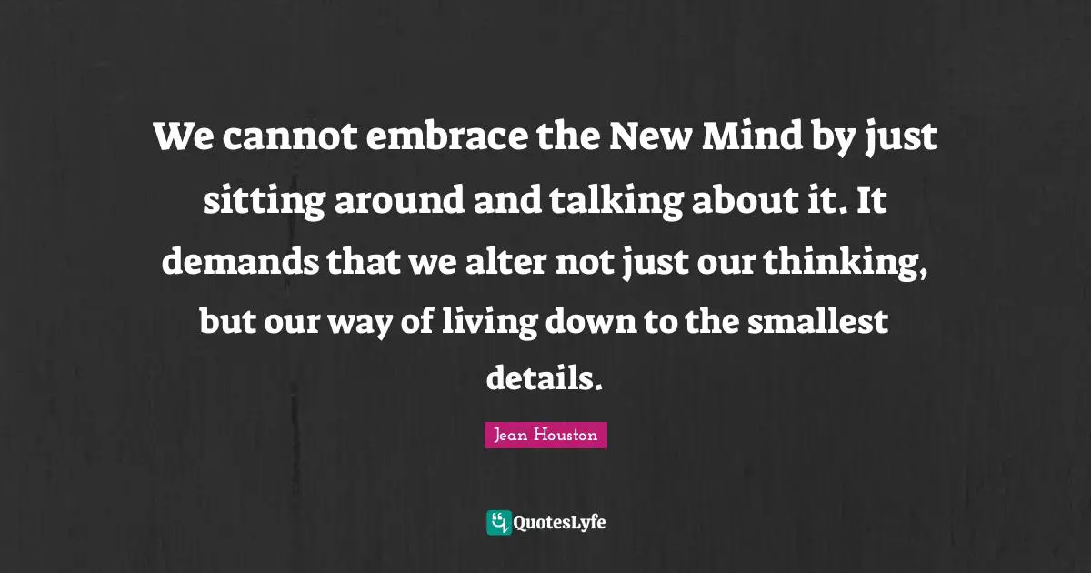 Sitting Around Quotes: "We cannot embrace the New Mind by just sitting around and talking about it. It demands that we alter not just our thinking, but our way of living down to the smallest details."