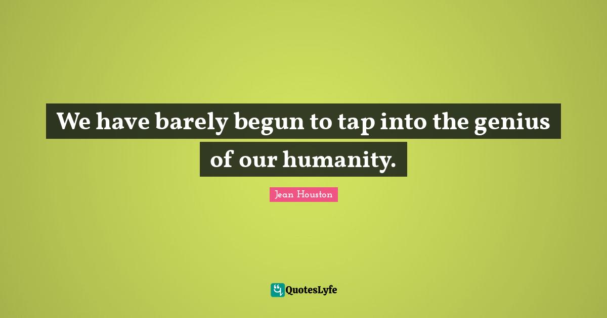 We have barely begun to tap into the genius of our humanity.