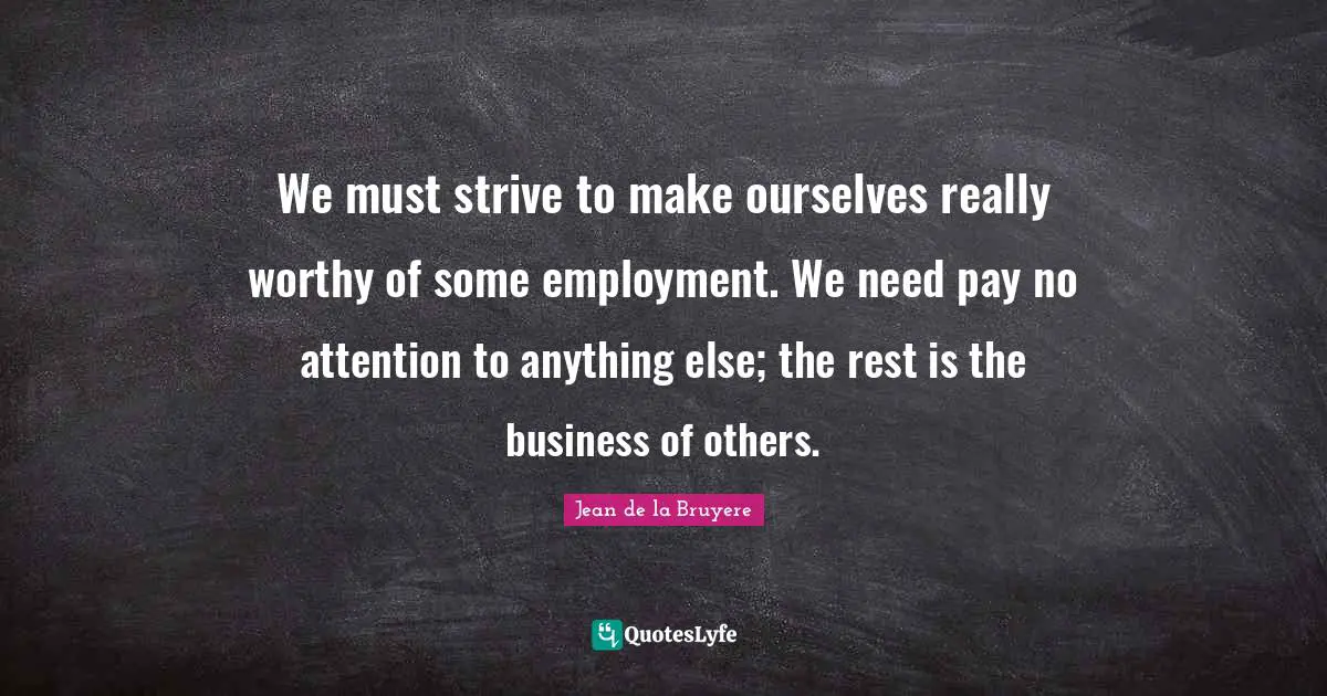 We must strive to make ourselves really worthy of some employment. We need pay no attention to anything else; the rest is the business of others.