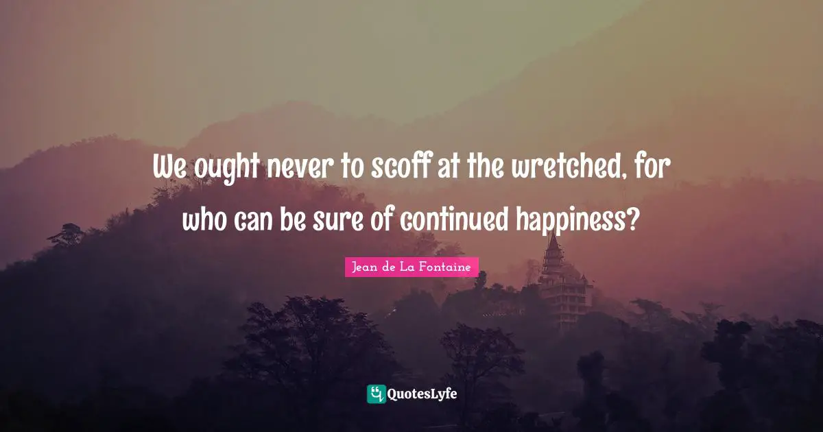We ought never to scoff at the wretched, for who can be sure of continued happiness?