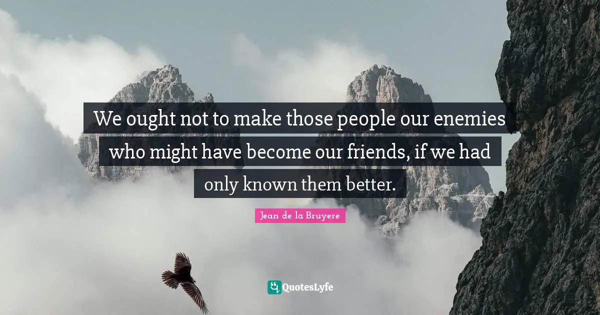 We ought not to make those people our enemies who might have become our friends, if we had only known them better.